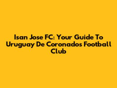 Isan Jose FC: Your Guide To Uruguay De Coronado's Football Club