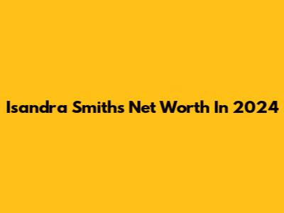Isandra Smith's Net Worth In 2024