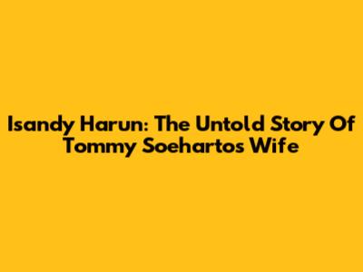 Isandy Harun: The Untold Story Of Tommy Soeharto's Wife