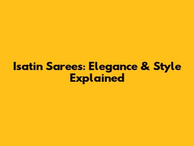 Isatin Sarees: Elegance & Style Explained