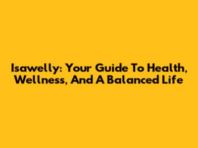 Isawelly: Your Guide To Health, Wellness, And A Balanced Life
