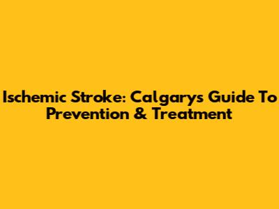 Ischemic Stroke: Calgary's Guide To Prevention & Treatment