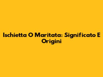 Ischietta O Maritata: Significato E Origini