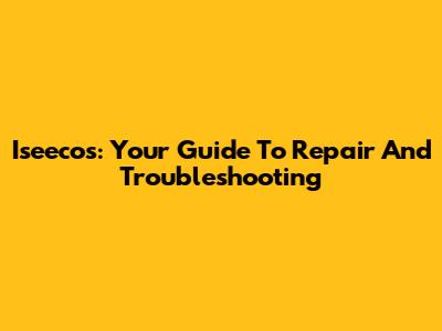 Iseecos: Your Guide To Repair And Troubleshooting