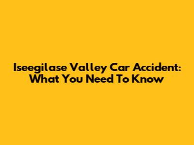 Iseegilase Valley Car Accident: What You Need To Know