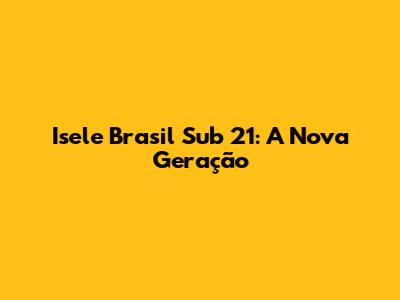 Isele Brasil Sub 21: A Nova Geração