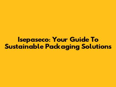 Isepaseco: Your Guide To Sustainable Packaging Solutions