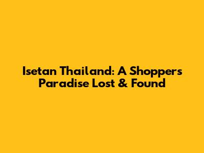 Isetan Thailand: A Shopper's Paradise Lost & Found