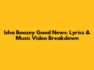 Isha Boozey Good News: Lyrics & Music Video Breakdown
