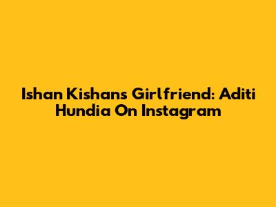 Ishan Kishan's Girlfriend: Aditi Hundia On Instagram