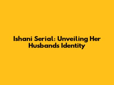 Ishani Serial: Unveiling Her Husband's Identity
