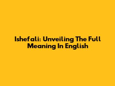 Ishefali: Unveiling The Full Meaning In English