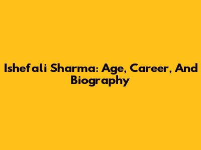 Ishefali Sharma: Age, Career, And Biography
