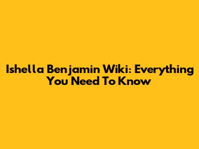 Ishella Benjamin Wiki: Everything You Need To Know
