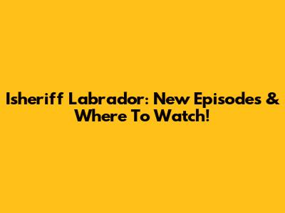 Isheriff Labrador: New Episodes & Where To Watch!