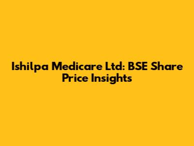 Ishilpa Medicare Ltd: BSE Share Price Insights