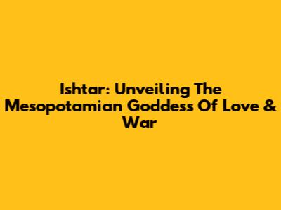 Ishtar: Unveiling The Mesopotamian Goddess Of Love & War