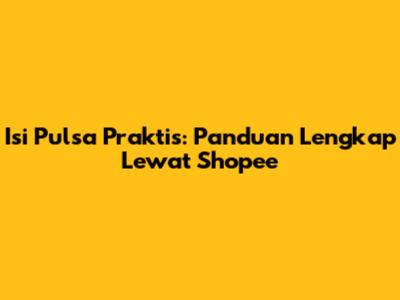 Isi Pulsa Praktis: Panduan Lengkap Lewat Shopee