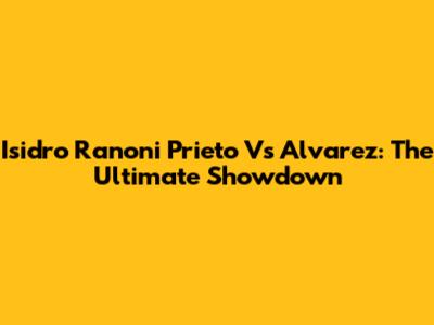 Isidro Ranoni Prieto Vs Alvarez: The Ultimate Showdown
