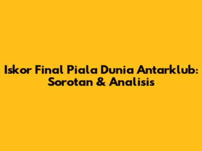 Iskor Final Piala Dunia Antarklub: Sorotan & Analisis