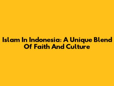 Islam In Indonesia: A Unique Blend Of Faith And Culture