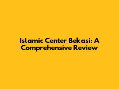 Islamic Center Bekasi: A Comprehensive Review