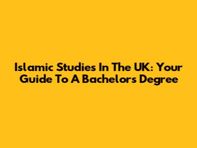 Islamic Studies In The UK: Your Guide To A Bachelor's Degree