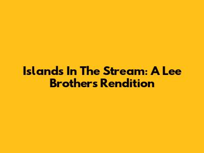 Islands In The Stream: A Lee Brothers Rendition