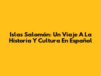 Islas Salomón: Un Viaje A La Historia Y Cultura En Español