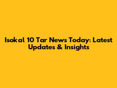 Isokal 10 Tar News Today: Latest Updates & Insights