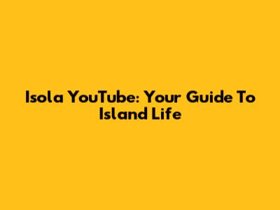 Isola YouTube: Your Guide To Island Life
