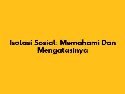 Isolasi Sosial: Memahami Dan Mengatasinya
