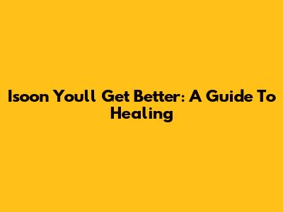 Isoon You'll Get Better: A Guide To Healing