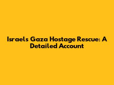 Israel's Gaza Hostage Rescue: A Detailed Account