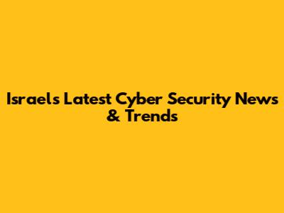 Israel's Latest Cyber Security News & Trends