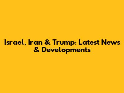 Israel, Iran & Trump: Latest News & Developments