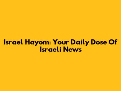 Israel Hayom: Your Daily Dose Of Israeli News