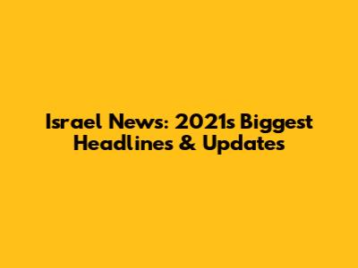 Israel News: 2021's Biggest Headlines & Updates