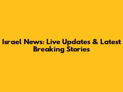 Israel News: Live Updates & Latest Breaking Stories