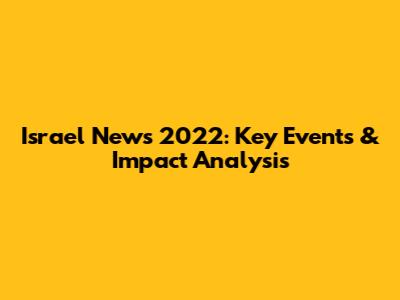 Israel News 2022: Key Events & Impact Analysis