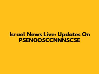 Israel News Live: Updates On PSEN0OSCCNNNSCSE