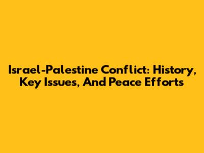 Israel-Palestine Conflict: History, Key Issues, And Peace Efforts