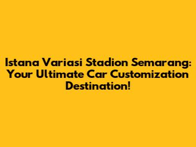 Istana Variasi Stadion Semarang: Your Ultimate Car Customization Destination!