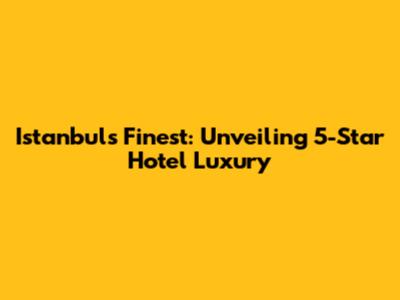 Istanbul's Finest: Unveiling 5-Star Hotel Luxury
