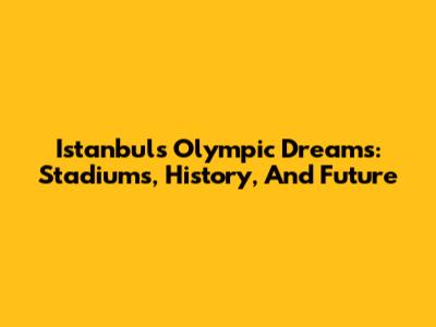 Istanbul's Olympic Dreams: Stadiums, History, And Future