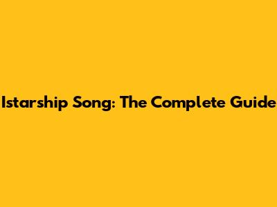 Istarship Song: The Complete Guide