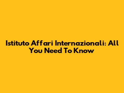 Istituto Affari Internazionali: All You Need To Know