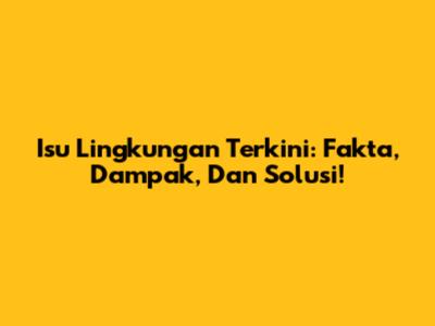 Isu Lingkungan Terkini: Fakta, Dampak, Dan Solusi!