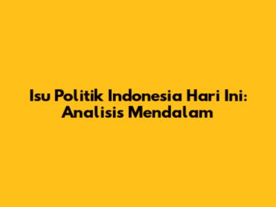 Isu Politik Indonesia Hari Ini: Analisis Mendalam