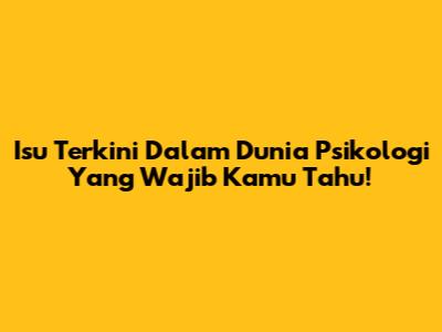 Isu Terkini Dalam Dunia Psikologi Yang Wajib Kamu Tahu!